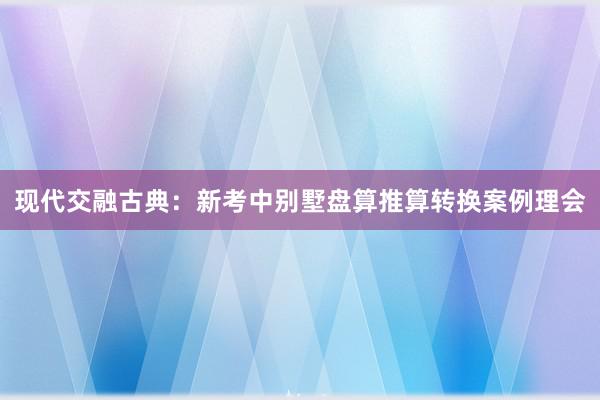 现代交融古典：新考中别墅盘算推算转换案例理会