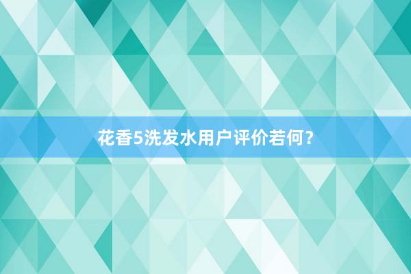 花香5洗发水用户评价若何？